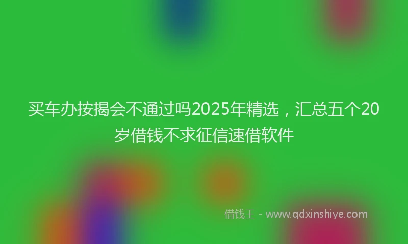 买车办按揭会不通过吗2025年精选，汇总五个20岁借钱不求征信速借软件