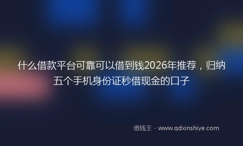 什么借款平台可靠可以借到钱2026年推荐，归纳五个手机身份证秒借现金的口子