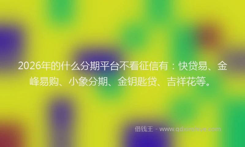 2026年的什么分期平台不看征信有：快贷易、金峰易购、小象分期、金钥匙贷、吉祥花等。