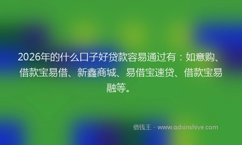 2026年的什么口子好贷款容易通过有:如意购、借款宝易借、新鑫商城、易借宝速贷、借款宝易融等。