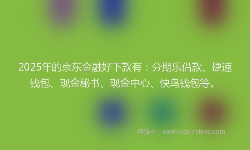 2025年的京东金融好下款有：分期乐借款、捷速钱包、现金秘书、现金中心、快鸟钱包等。