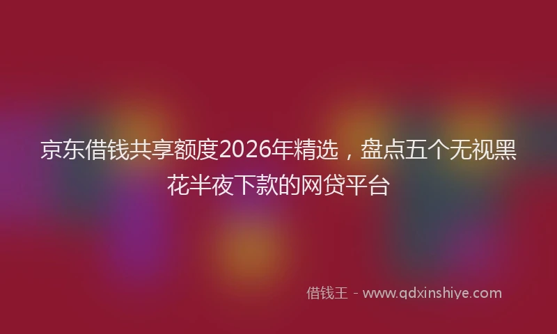 京东借钱共享额度2026年精选，盘点五个无视黑花半夜下款的网贷平台