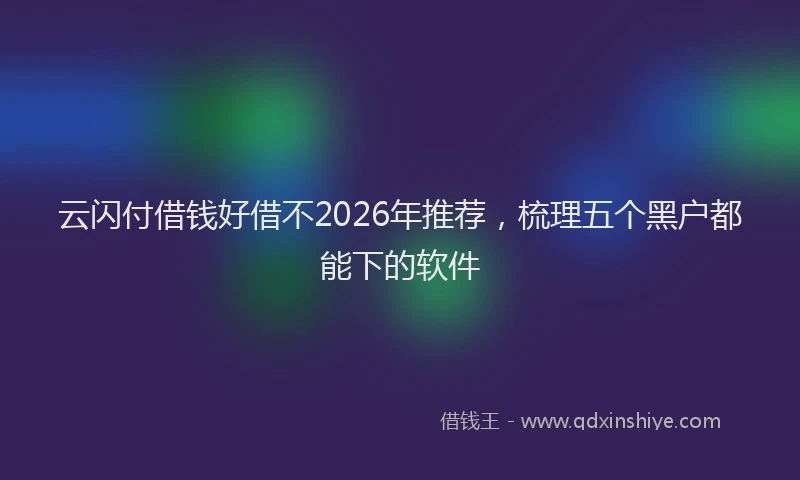 云闪付借钱好借不2026年推荐，梳理五个黑户都能下的软件