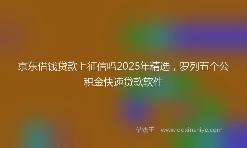 京东借钱贷款上征信吗2025年精选,罗列五个公积金快速贷款软件