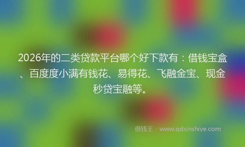 2026年的二类贷款平台哪个好下款有:借钱宝盒、百度度小满有钱花、易得花、飞融金宝、现金秒贷宝融等。