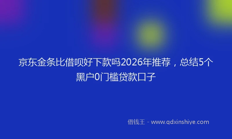 京东金条比借呗好下款吗2026年推荐，总结5个黑户0门槛贷款口子