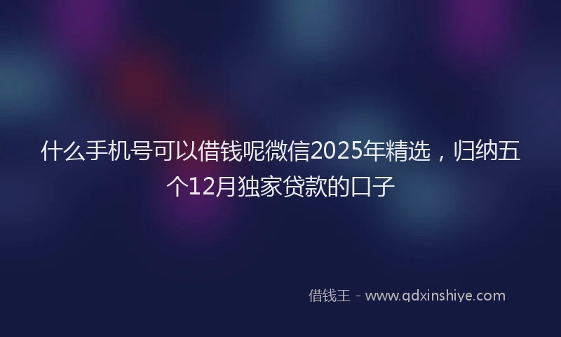 什么手机号可以借钱呢微信2025年精选，归纳五个12月独家贷款的口子