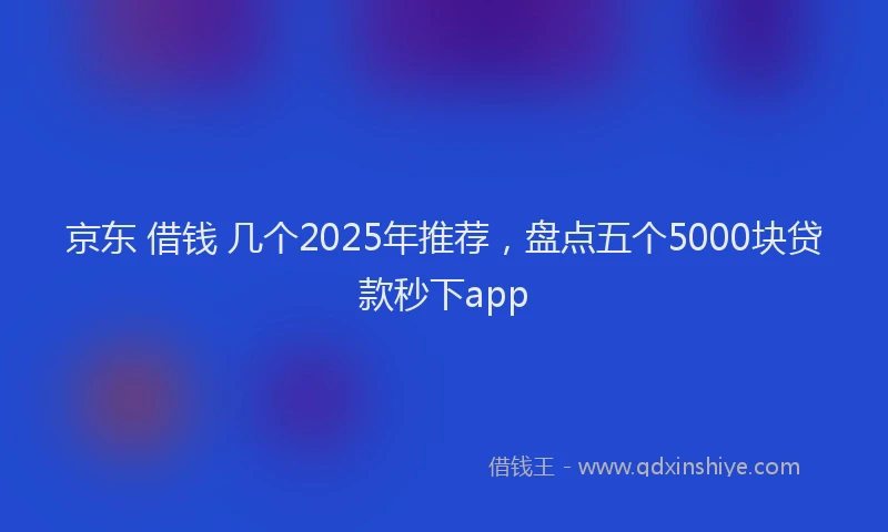 京东 借钱 几个2025年推荐，盘点五个5000块贷款秒下app