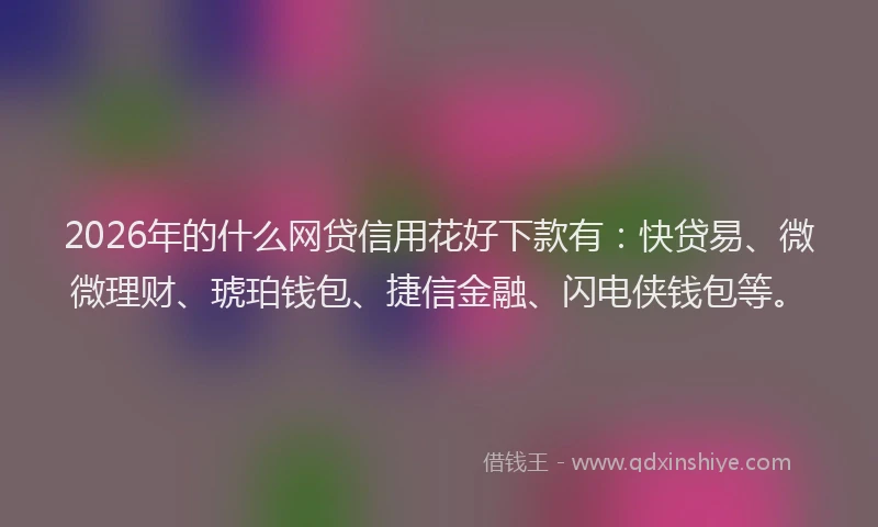 2026年的什么网贷信用花好下款有：快贷易、微微理财、琥珀钱包、捷信金融、闪电侠钱包等。