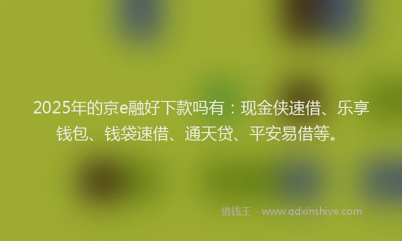 2025年的京e融好下款吗有：现金侠速借、乐享钱包、钱袋速借、通天贷、平安易借等。
