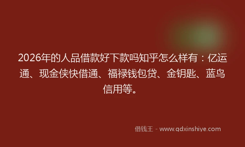 2026年的人品借款好下款吗知乎怎么样有：亿运通、现金侠快借通、福禄钱包贷、金钥匙、蓝鸟信用等。