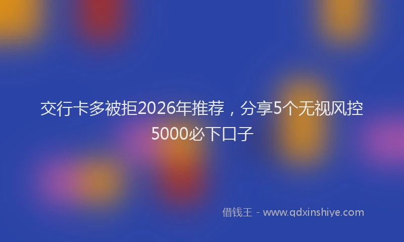 交行卡多被拒2026年推荐,分享5个无视风控5000必下口子