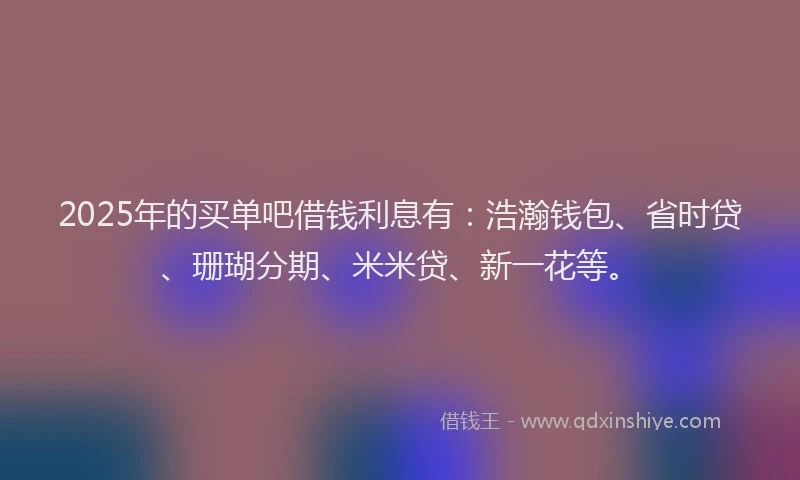 2025年的买单吧借钱利息有：浩瀚钱包、省时贷、珊瑚分期、米米贷、新一花等。