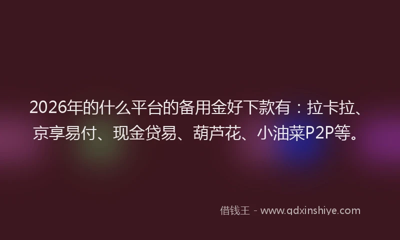 2026年的什么平台的备用金好下款有：拉卡拉、京享易付、现金贷易、葫芦花、小油菜P2P等。