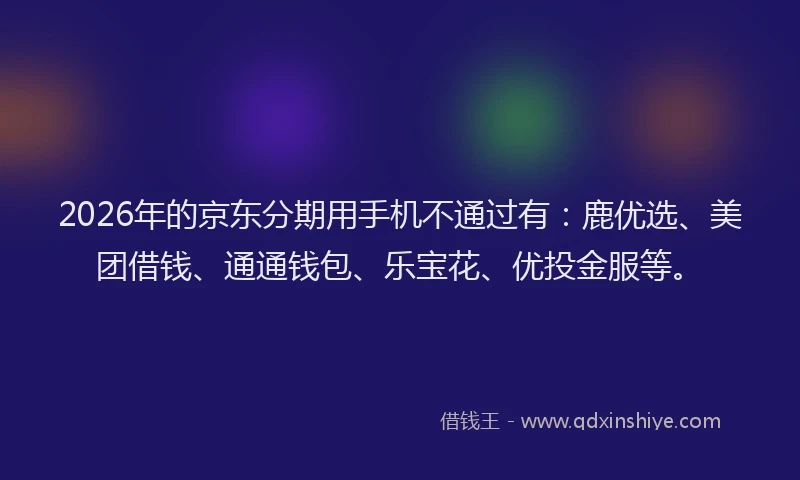 2026年的京东分期用手机不通过有：鹿优选、美团借钱、通通钱包、乐宝花、优投金服等。