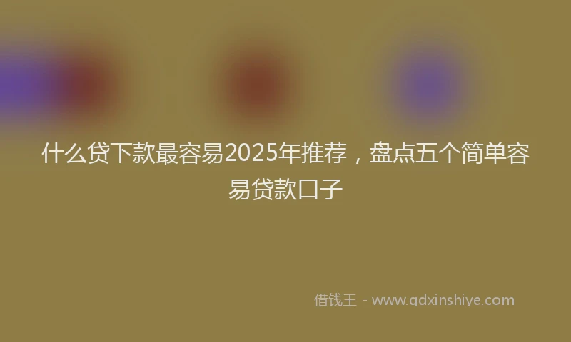 什么贷下款最容易2025年推荐，盘点五个简单容易贷款口子