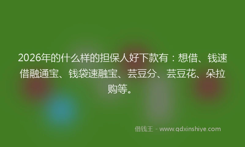 2026年的什么样的担保人好下款有:想借、钱速借融通宝、钱袋速融宝、芸豆分、芸豆花、朵拉购等。