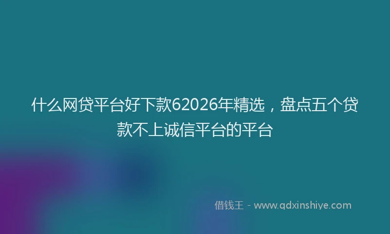 什么网贷平台好下款62026年精选,盘点五个贷款不上诚信平台的平台