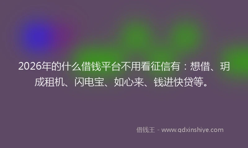 2026年的什么借钱平台不用看征信有:想借、玥成租机、闪电宝、如心来、钱进快贷等。