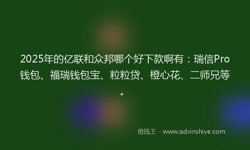 2025年的亿联和众邦哪个好下款啊有：瑞信Pro钱包、福瑞钱包宝、粒粒贷、橙心花、二师兄等。