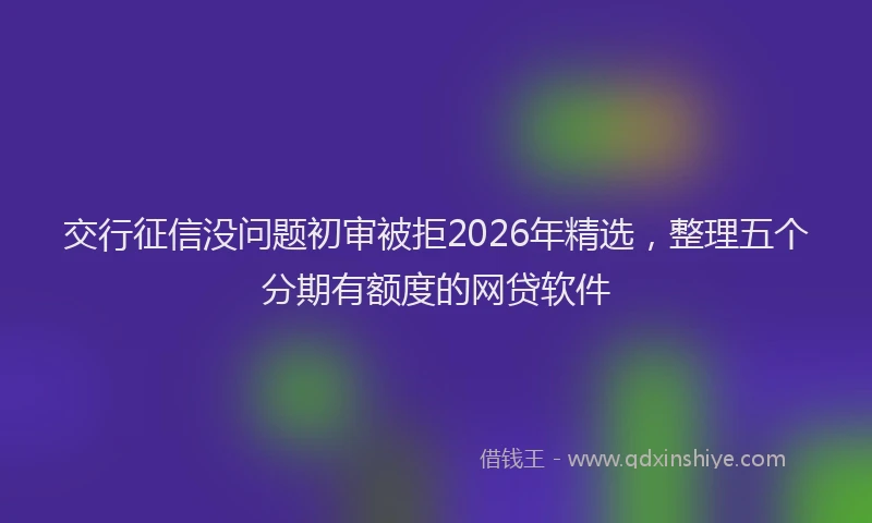 交行征信没问题初审被拒2026年精选，整理五个分期有额度的网贷软件