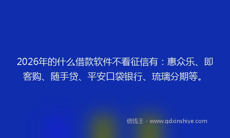 2026年的什么借款软件不看征信有：惠众乐、即客购、随手贷、平安口袋银行、琉璃分期等。