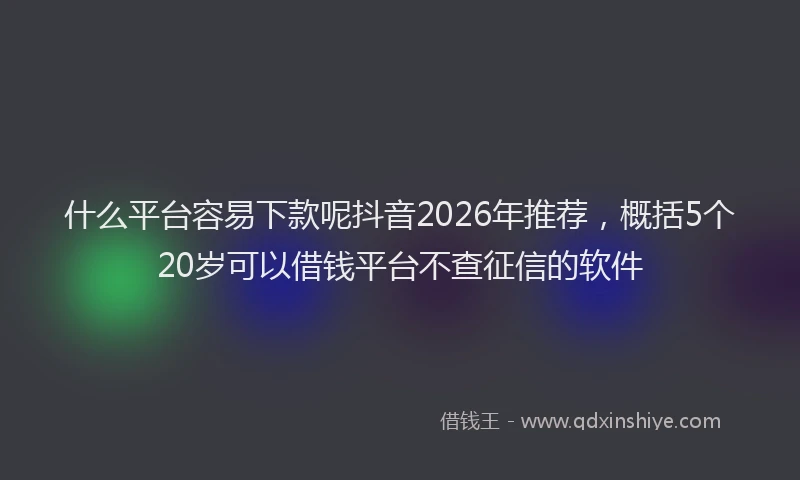 什么平台容易下款呢抖音2026年推荐，概括5个20岁可以借钱平台不查征信的软件
