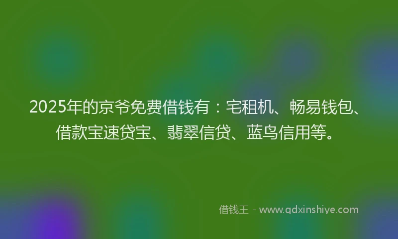 2025年的京爷免费借钱有：宅租机、畅易钱包、借款宝速贷宝、翡翠信贷、蓝鸟信用等。