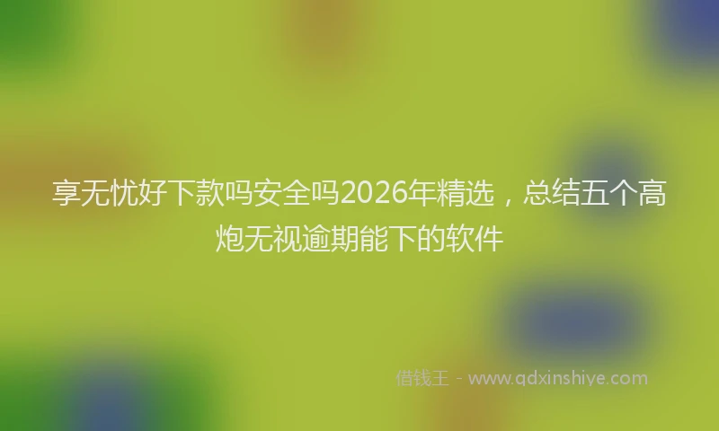 享无忧好下款吗安全吗2026年精选，总结五个高炮无视逾期能下的软件
