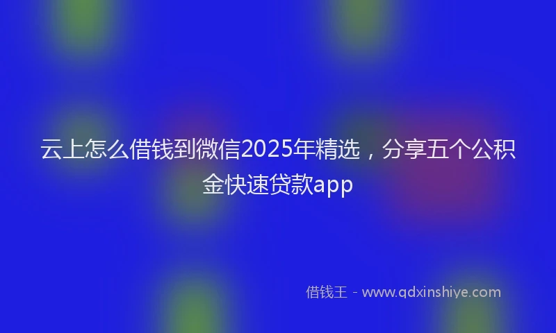 云上怎么借钱到微信2025年精选，分享五个公积金快速贷款app