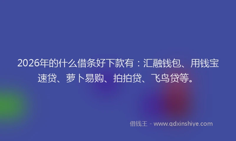 2026年的什么借条好下款有：汇融钱包、用钱宝速贷、萝卜易购、拍拍贷、飞鸟贷等。