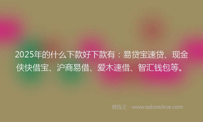 2025年的什么下款好下款有：易贷宝速贷、现金侠快借宝、沪商易借、爱木速借、智汇钱包等。