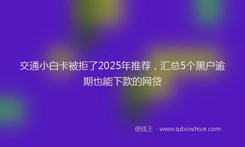 交通小白卡被拒了2025年推荐，汇总5个黑户逾期也能下款的网贷