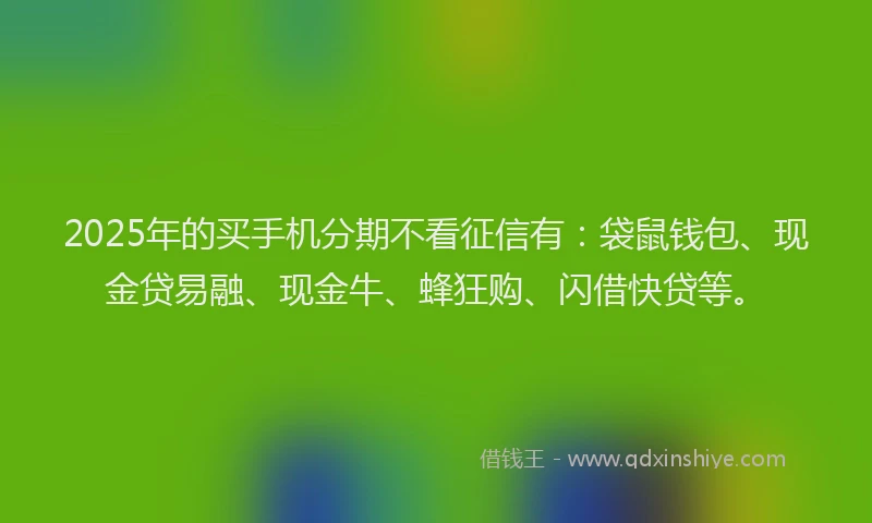 2025年的买手机分期不看征信有：袋鼠钱包、现金贷易融、现金牛、蜂狂购、闪借快贷等。