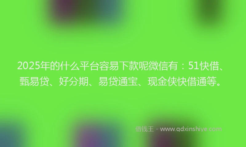 2025年的什么平台容易下款呢微信有：51快借、甄易贷、好分期、易贷通宝、现金侠快借通等。