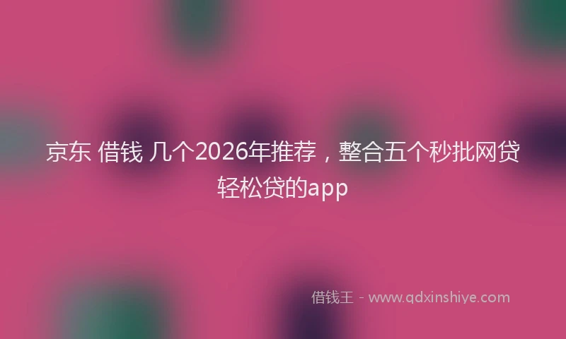 京东 借钱 几个2026年推荐，整合五个秒批网贷轻松贷的app