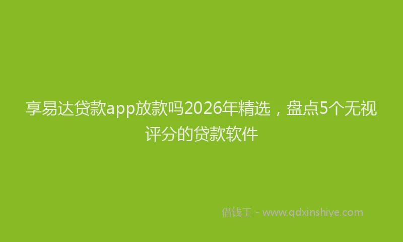 享易达贷款app放款吗2026年精选，盘点5个无视评分的贷款软件