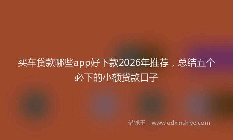 买车贷款哪些app好下款2026年推荐，总结五个必下的小额贷款口子