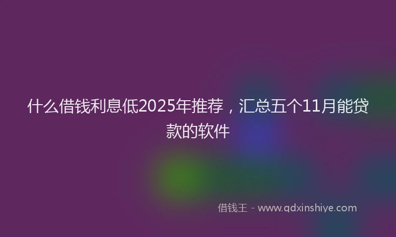 什么借钱利息低2025年推荐，汇总五个11月能贷款的软件