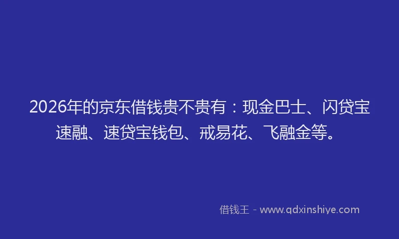 2026年的京东借钱贵不贵有：现金巴士、闪贷宝速融、速贷宝钱包、戒易花、飞融金等。