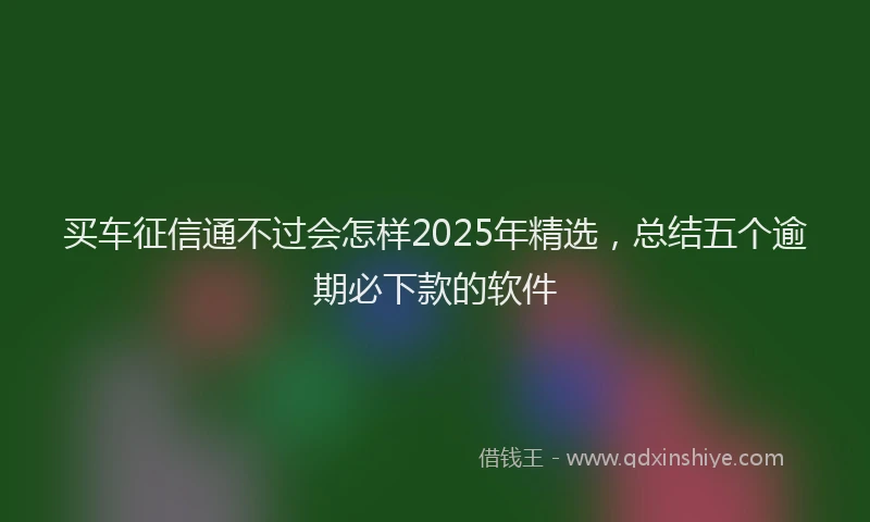 买车征信通不过会怎样2025年精选，总结五个逾期必下款的软件