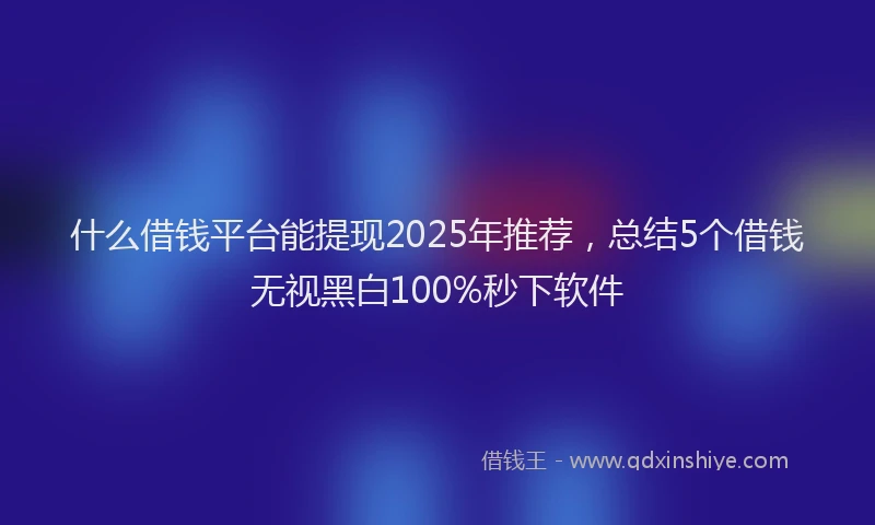 什么借钱平台能提现2025年推荐，总结5个借钱无视黑白100%秒下软件