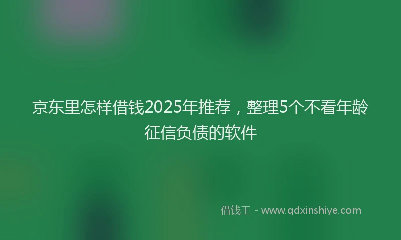 京东里怎样借钱2025年推荐，整理5个不看年龄征信负债的软件