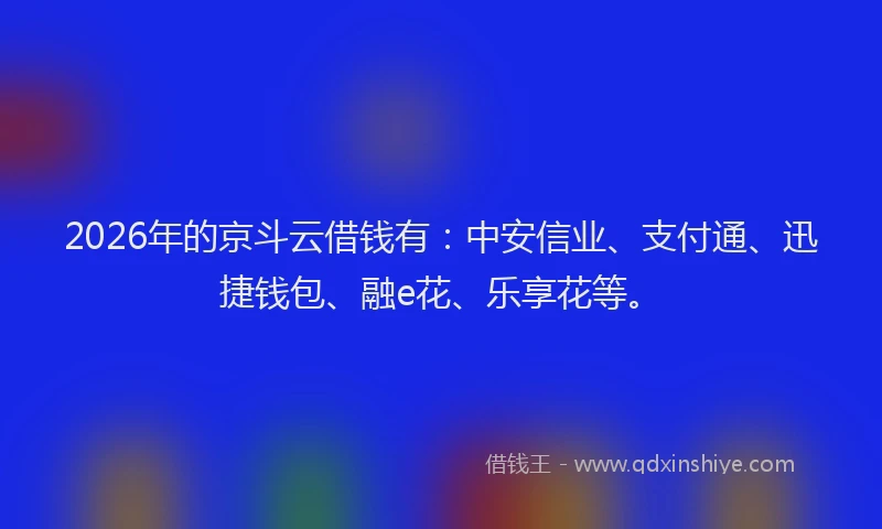2026年的京斗云借钱有：中安信业、支付通、迅捷钱包、融e花、乐享花等。