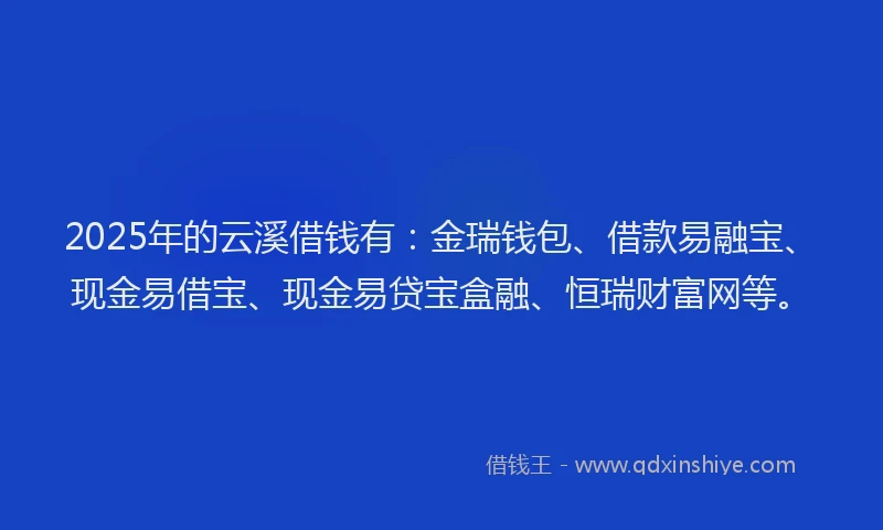 2025年的云溪借钱有：金瑞钱包、借款易融宝、现金易借宝、现金易贷宝盒融、恒瑞财富网等。