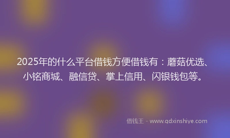 2025年的什么平台借钱方便借钱有:蘑菇优选、小铭商城、融信贷、掌上信用、闪银钱包等。