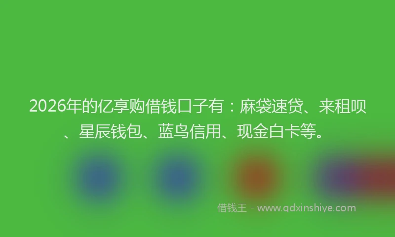 2026年的亿享购借钱口子有：麻袋速贷、来租呗、星辰钱包、蓝鸟信用、现金白卡等。