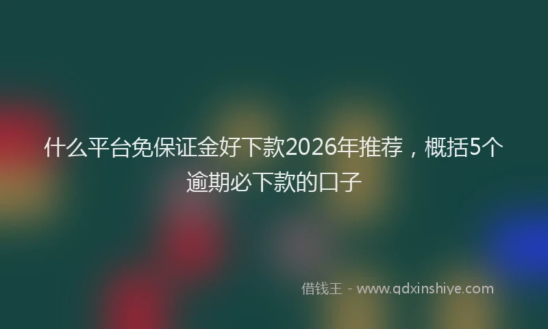 什么平台免保证金好下款2026年推荐,概括5个逾期必下款的口子