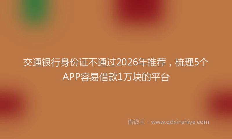 交通银行身份证不通过2026年推荐，梳理5个APP容易借款1万块的平台
