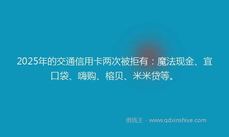 2025年的交通信用卡两次被拒有：魔法现金、宜口袋、嗨购、榕贝、米米贷等。